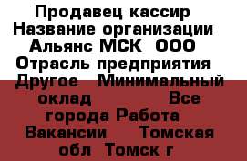 Продавец-кассир › Название организации ­ Альянс-МСК, ООО › Отрасль предприятия ­ Другое › Минимальный оклад ­ 25 000 - Все города Работа » Вакансии   . Томская обл.,Томск г.